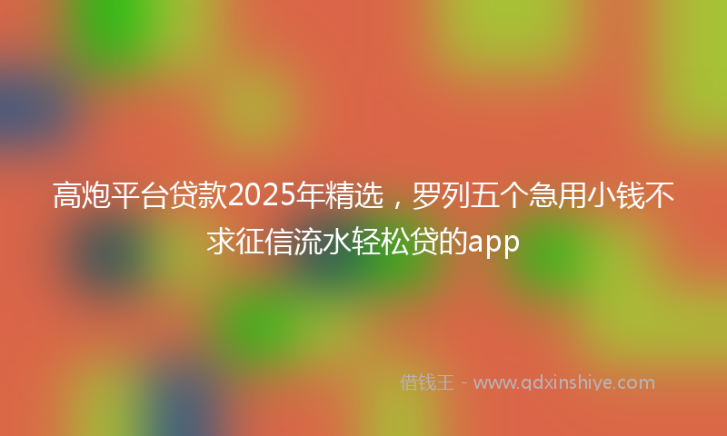 高炮平台贷款2025年精选，罗列五个急用小钱不求征信流水轻松贷的app