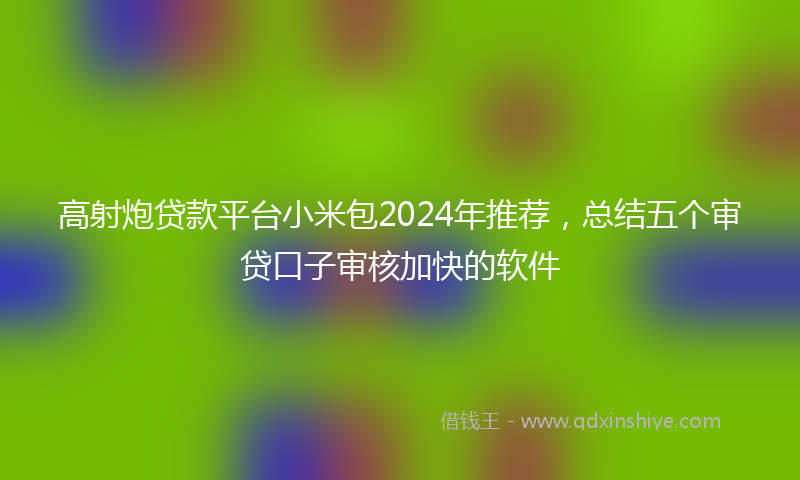 高射炮贷款平台小米包2024年推荐，总结五个审贷口子审核加快的软件