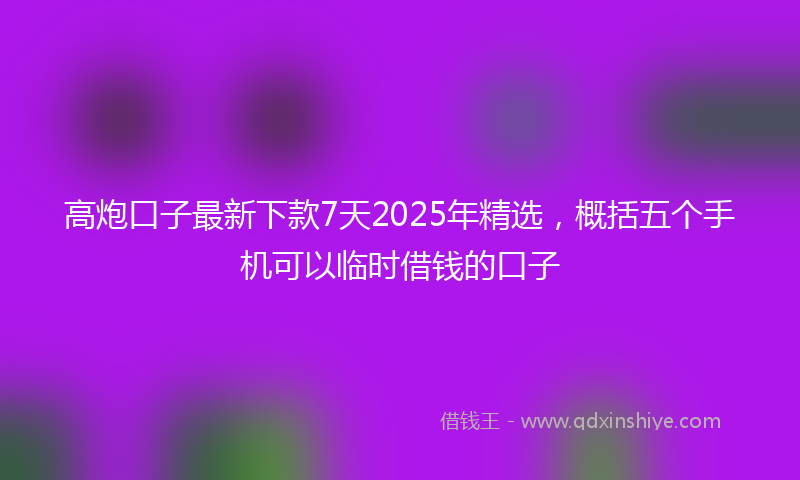 高炮口子最新下款7天2025年精选，概括五个手机可以临时借钱的口子