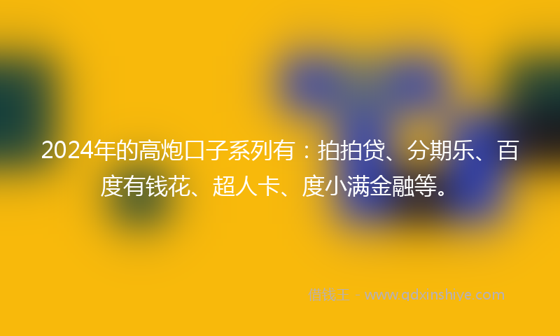 2024年的高炮口子系列有：拍拍贷、分期乐、百度有钱花、超人卡、度小满金融等。