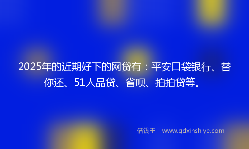 2025年的近期好下的网贷有：平安口袋银行、替你还、51人品贷、省呗、拍拍贷等。