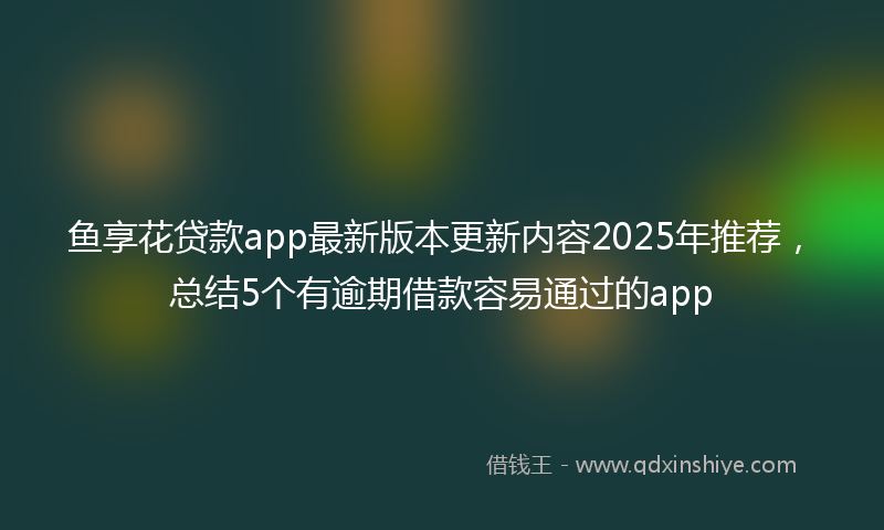 鱼享花贷款app最新版本更新内容2025年推荐，总结5个有逾期借款容易通过的app
