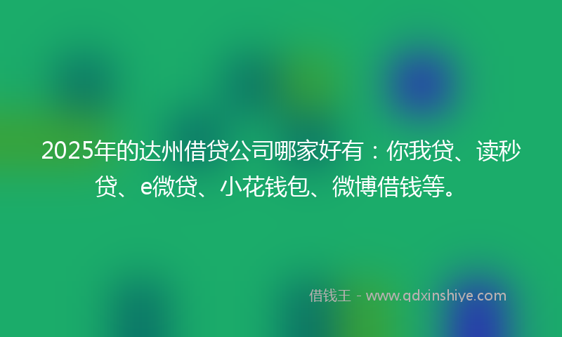 2025年的达州借贷公司哪家好有：你我贷、读秒贷、e微贷、小花钱包、微博借钱等。