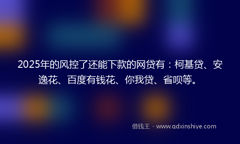 2025年的风控了还能下款的网贷有：柯基贷、安逸花、百度有钱花、你我贷、省呗等。