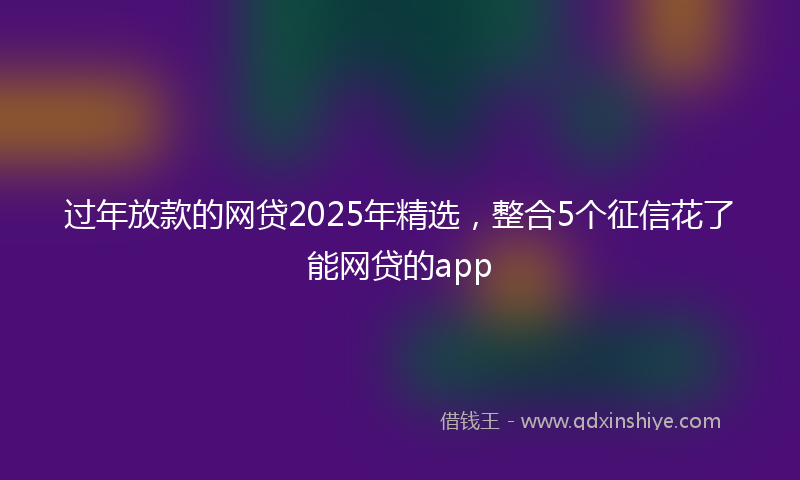 过年放款的网贷2025年精选，整合5个征信花了能网贷的app