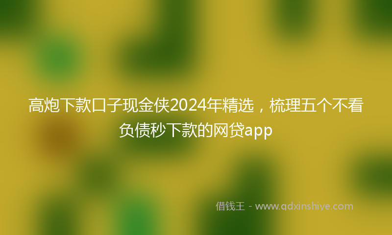 高炮下款口子现金侠2024年精选，梳理五个不看负债秒下款的网贷app