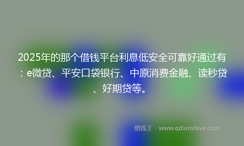 2025年的那个借钱平台利息低安全可靠好通过有：e微贷、平安口袋银行、中原消费金融、读秒贷、好期贷等。