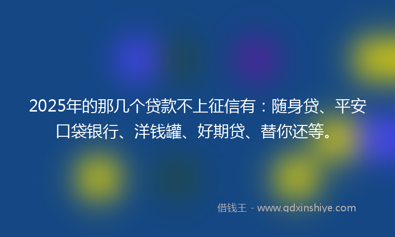 2025年的那几个贷款不上征信有：随身贷、平安口袋银行、洋钱罐、好期贷、替你还等。