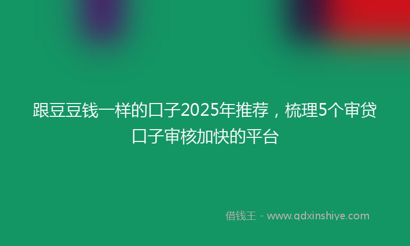 跟豆豆钱一样的口子2025年推荐，梳理5个审贷口子审核加快的平台