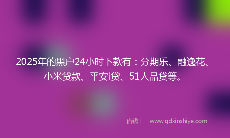 2025年的黑户24小时下款有：分期乐、融逸花、小米贷款、平安i贷、51人品贷等。