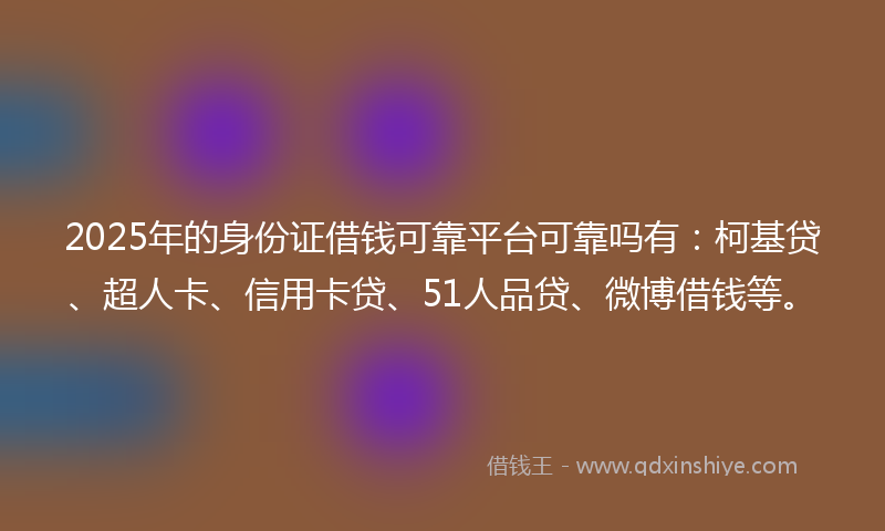 2025年的身份证借钱可靠平台可靠吗有：柯基贷、超人卡、信用卡贷、51人品贷、微博借钱等。