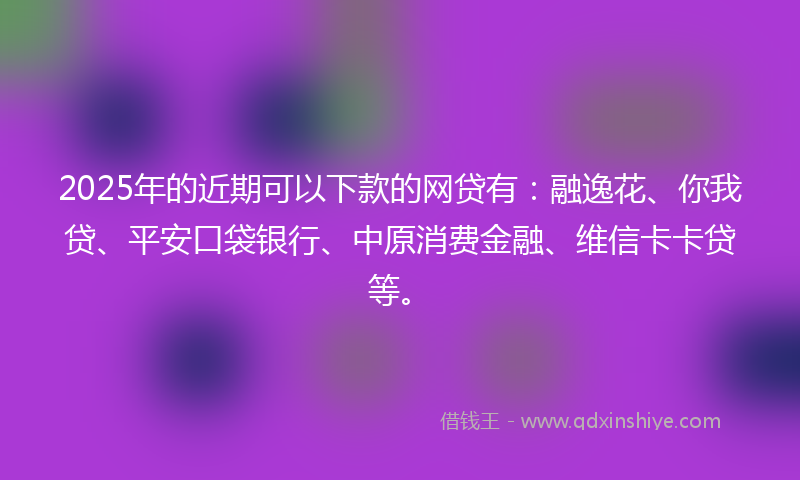 2025年的近期可以下款的网贷有：融逸花、你我贷、平安口袋银行、中原消费金融、维信卡卡贷等。