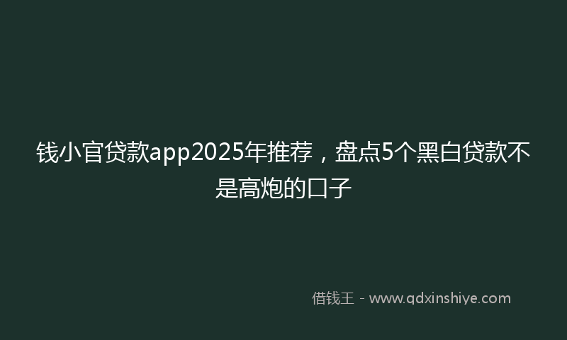 钱小官贷款app2025年推荐，盘点5个黑白贷款不是高炮的口子