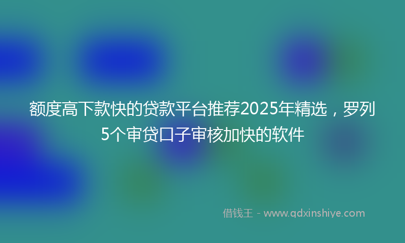 额度高下款快的贷款平台推荐2025年精选，罗列5个审贷口子审核加快的软件