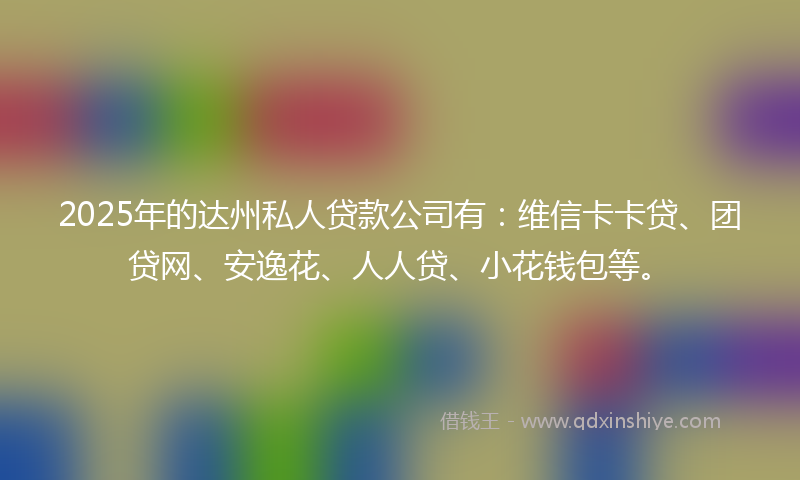 2025年的达州私人贷款公司有：维信卡卡贷、团贷网、安逸花、人人贷、小花钱包等。