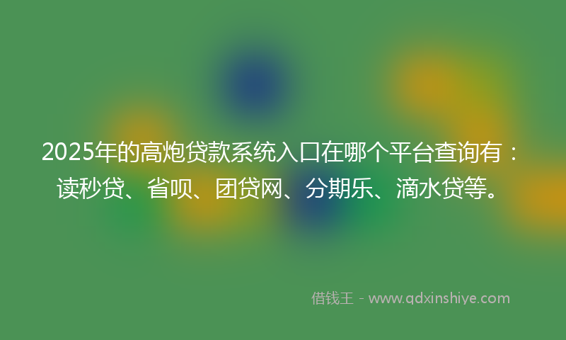 2025年的高炮贷款系统入口在哪个平台查询有：读秒贷、省呗、团贷网、分期乐、滴水贷等。