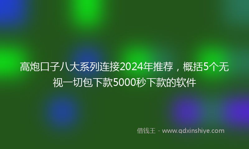 高炮口子八大系列连接2024年推荐，概括5个无视一切包下款5000秒下款的软件