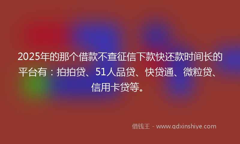 2025年的那个借款不查征信下款快还款时间长的平台有：拍拍贷、51人品贷、快贷通、微粒贷、信用卡贷等。