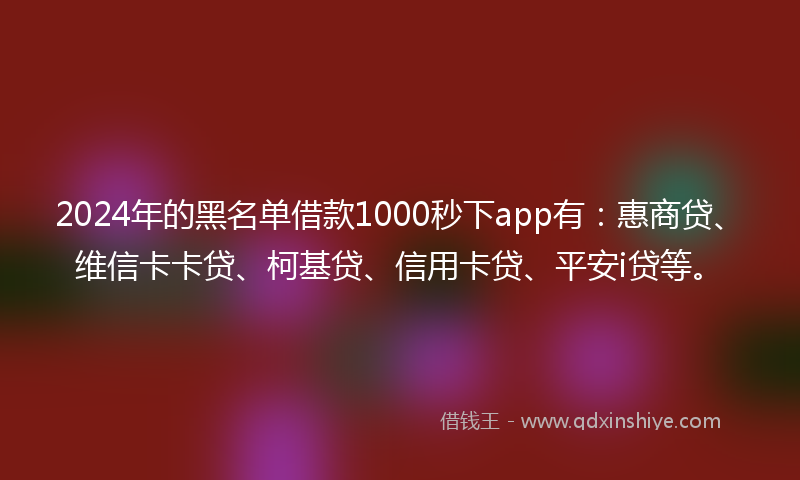 2024年的黑名单借款1000秒下app有：惠商贷、维信卡卡贷、柯基贷、信用卡贷、平安i贷等。