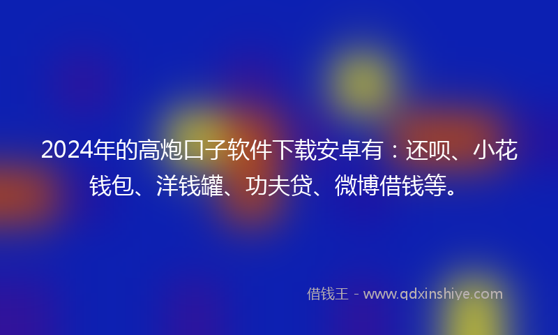 2024年的高炮口子软件下载安卓有：还呗、小花钱包、洋钱罐、功夫贷、微博借钱等。