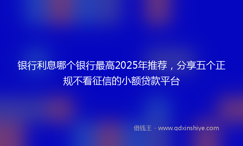 银行利息哪个银行最高2025年推荐，分享五个正规不看征信的小额贷款平台