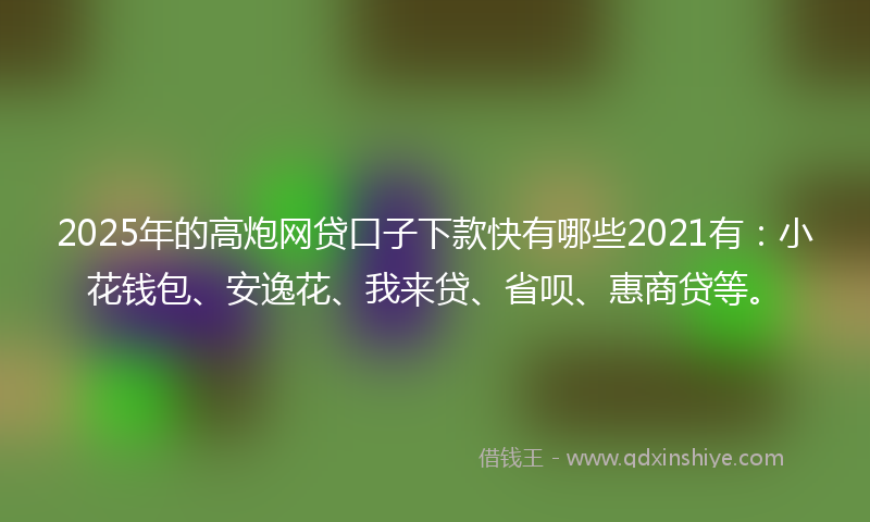 2025年的高炮网贷口子下款快有哪些2021有：小花钱包、安逸花、我来贷、省呗、惠商贷等。