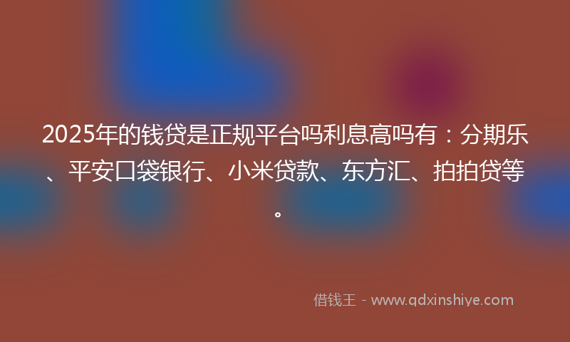 2025年的钱贷是正规平台吗利息高吗有：分期乐、平安口袋银行、小米贷款、东方汇、拍拍贷等。