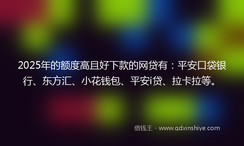 2025年的额度高且好下款的网贷有：平安口袋银行、东方汇、小花钱包、平安i贷、拉卡拉等。