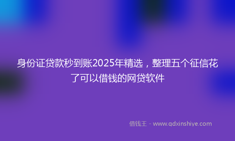 身份证贷款秒到账2025年精选，整理五个征信花了可以借钱的网贷软件