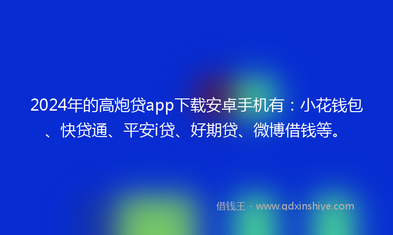 2024年的高炮贷app下载安卓手机有：小花钱包、快贷通、平安i贷、好期贷、微博借钱等。