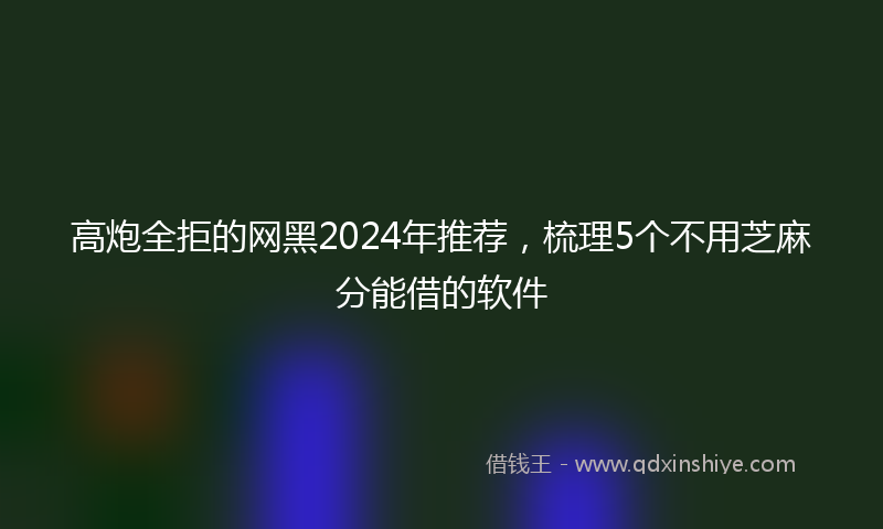 高炮全拒的网黑2024年推荐，梳理5个不用芝麻分能借的软件