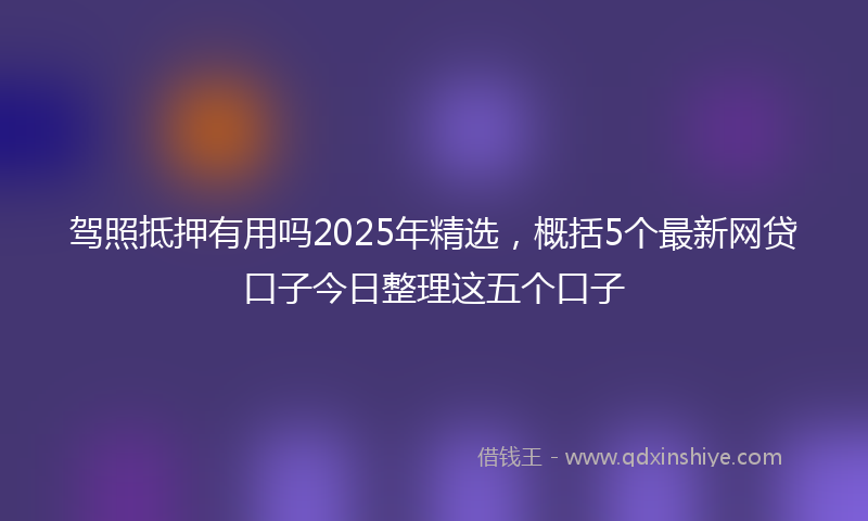 驾照抵押有用吗2025年精选，概括5个最新网贷口子今日整理这五个口子