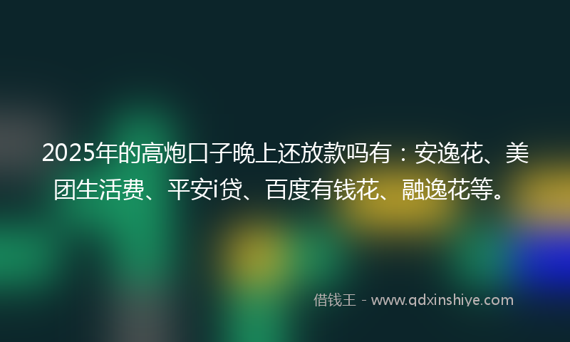 2025年的高炮口子晚上还放款吗有：安逸花、美团生活费、平安i贷、百度有钱花、融逸花等。