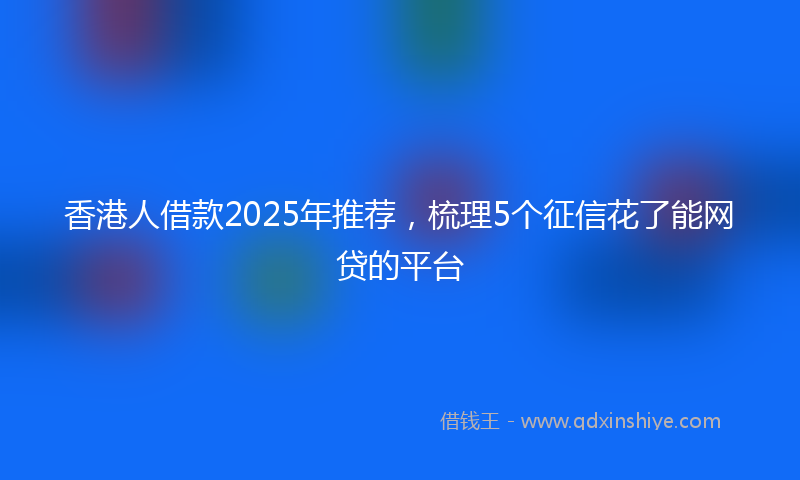 香港人借款2025年推荐，梳理5个征信花了能网贷的平台