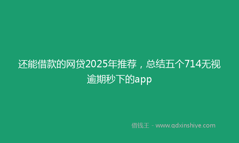 还能借款的网贷2025年推荐，总结五个714无视逾期秒下的app