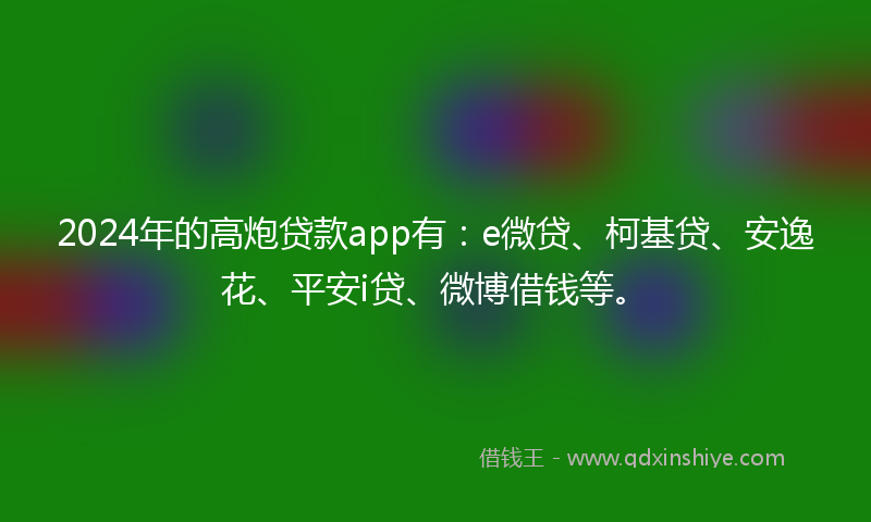 2024年的高炮贷款app有：e微贷、柯基贷、安逸花、平安i贷、微博借钱等。