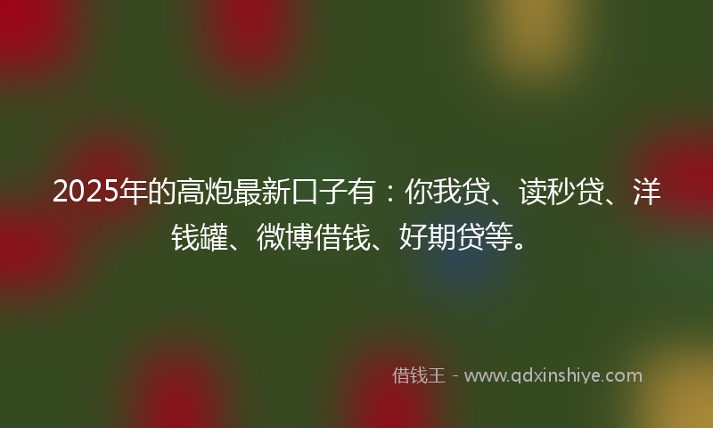 2025年的高炮最新口子有：你我贷、读秒贷、洋钱罐、微博借钱、好期贷等。