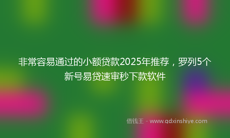 非常容易通过的小额贷款2025年推荐，罗列5个新号易贷速审秒下款软件