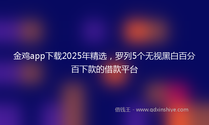 金鸡app下载2025年精选，罗列5个无视黑白百分百下款的借款平台