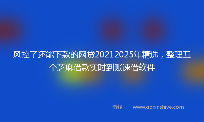风控了还能下款的网贷20212025年精选，整理五个芝麻借款实时到账速借软件
