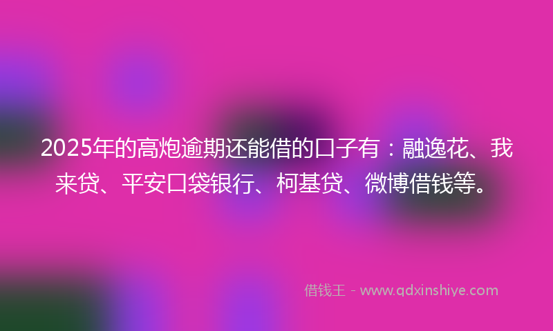 2025年的高炮逾期还能借的口子有：融逸花、我来贷、平安口袋银行、柯基贷、微博借钱等。