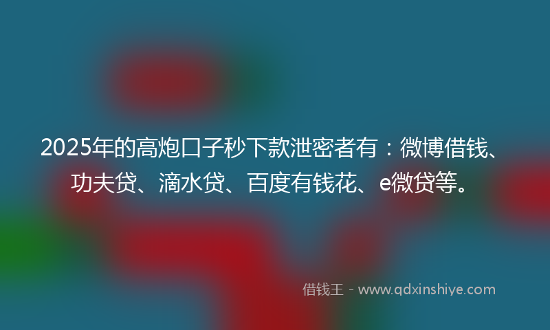 2025年的高炮口子秒下款泄密者有：微博借钱、功夫贷、滴水贷、百度有钱花、e微贷等。