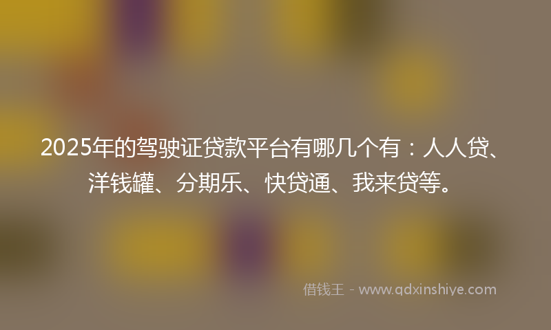 2025年的驾驶证贷款平台有哪几个有：人人贷、洋钱罐、分期乐、快贷通、我来贷等。