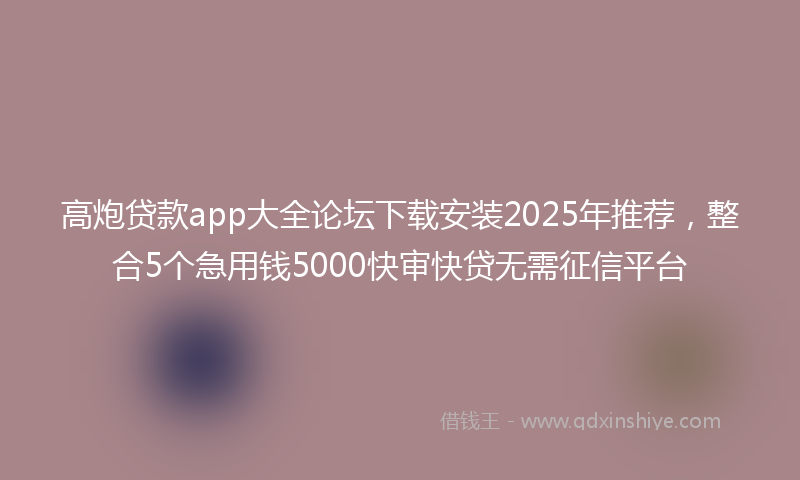 高炮贷款app大全论坛下载安装2025年推荐，整合5个急用钱5000快审快贷无需征信平台