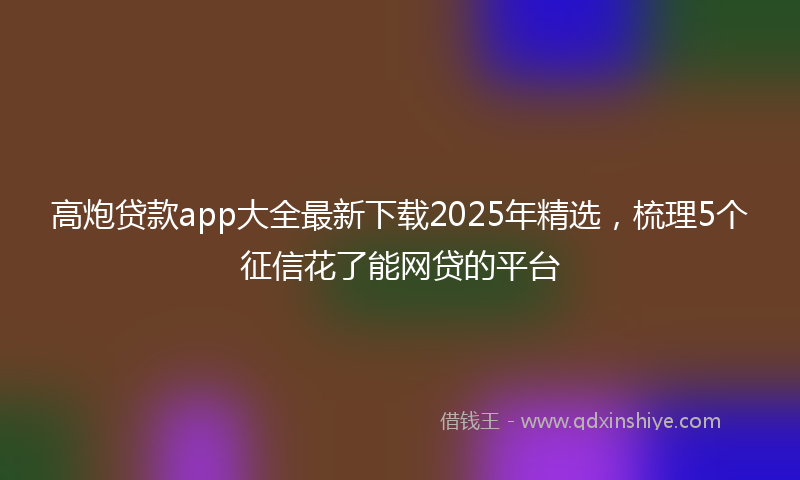 高炮贷款app大全最新下载2025年精选，梳理5个征信花了能网贷的平台