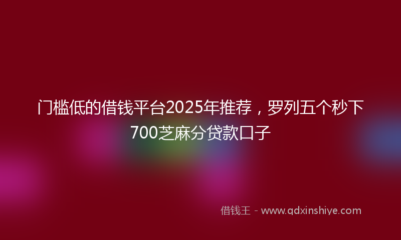 门槛低的借钱平台2025年推荐，罗列五个秒下700芝麻分贷款口子