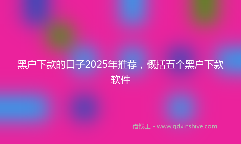 黑户下款的口子2025年推荐，概括五个黑户下款软件