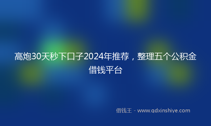 高炮30天秒下口子2024年推荐，整理五个公积金借钱平台