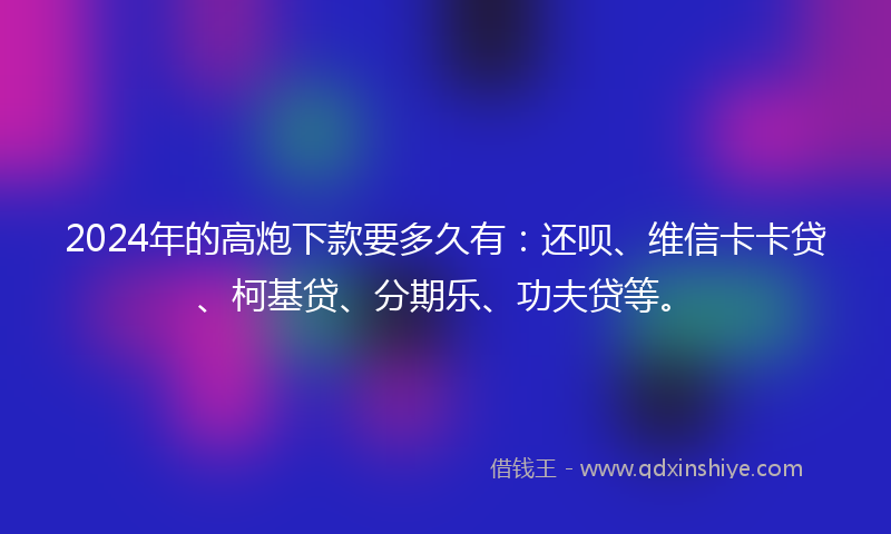 2024年的高炮下款要多久有：还呗、维信卡卡贷、柯基贷、分期乐、功夫贷等。