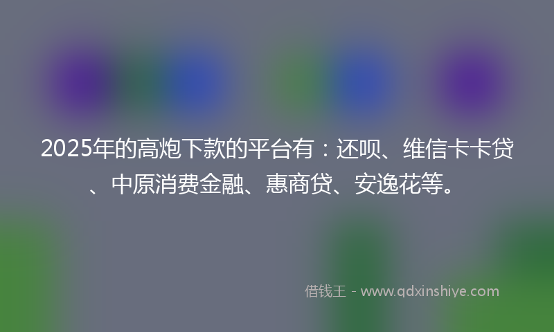 2025年的高炮下款的平台有：还呗、维信卡卡贷、中原消费金融、惠商贷、安逸花等。